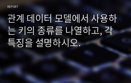 관계 데이터 모델에서 사용하는 키의 종류를 나열하고, 각 특징을 설명하시오.