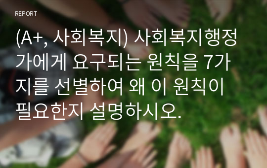 (A+, 사회복지) 사회복지행정가에게 요구되는 원칙을 7가지를 선별하여 왜 이 원칙이 필요한지 설명하시오.