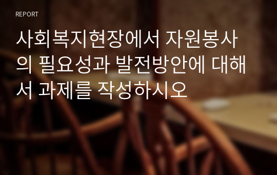 사회복지현장에서 자원봉사의 필요성과 발전방안에 대해서 과제를 작성하시오