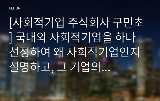 [사회적기업 주식회사 구민초] 국내외 사회적기업을 하나 선정하여 왜 사회적기업인지 설명하고, 그 기업의 전략과 성과를 분석