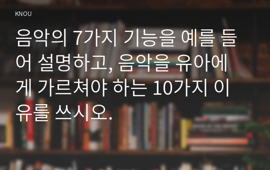 음악의 7가지 기능을 예를 들어 설명하고, 음악을 유아에게 가르쳐야 하는 10가지 이유를 쓰시오.