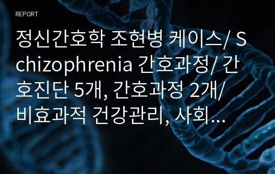 정신간호학 조현병 케이스/ Schizophrenia 간호과정/ 간호진단 5개, 간호과정 2개/ 비효과적 건강관리, 사회적 고립