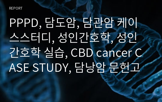 PPPD, 담도암, 담관암 케이스스터디, 성인간호학, 성인간호학 실습, CBD cancer CASE STUDY, 담낭암 문헌고찰, 담낭암 질병보고서