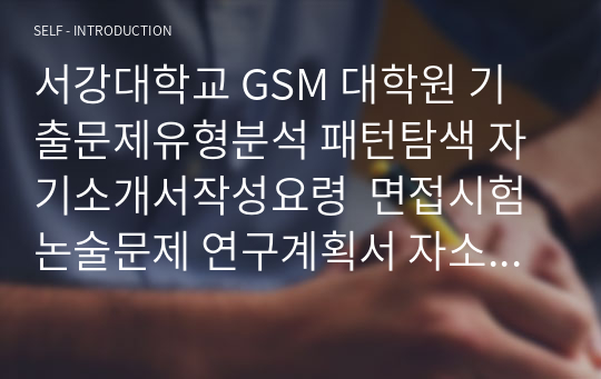 서강대학교 GSM 대학원 기출문제유형분석 패턴탐색 자기소개서작성요령  면접시험 논술문제 연구계획서 자소서 입력항목분석 지원동기작성요령