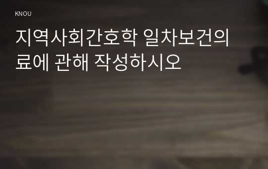 지역사회간호학 일차보건의료에 관해 작성하시오