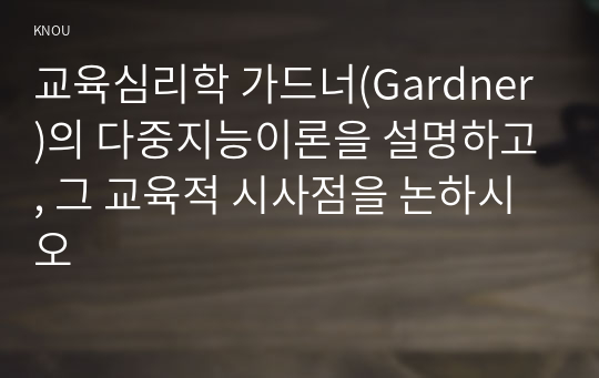 교육심리학 가드너(Gardner)의 다중지능이론을 설명하고, 그 교육적 시사점을 논하시오