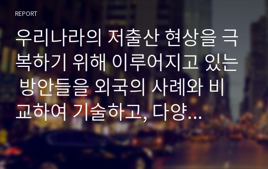 우리나라의 저출산 현상을 극복하기 위해 이루어지고 있는 방안들을 외국의 사례와 비교하여 기술하고, 다양한 요구와 목적을 반영하고 있는 보육과정에 대한 자신의 생각을 기술하시오.