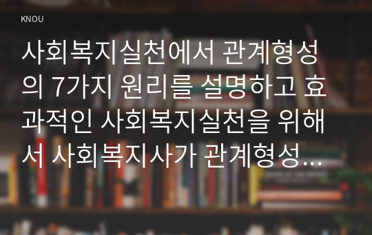 사회복지실천에서 관계형성의 7가지 원리를 설명하고 효과적인 사회복지실천을 위해서 사회복지사가 관계형성에 장애가 되는 전이를 어떻게 대응해야하는지 기술하시오.