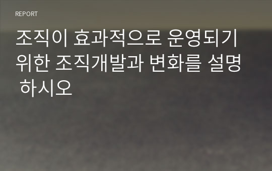 조직이 효과적으로 운영되기 위한 조직개발과 변화를 설명 하시오