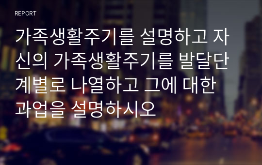 가족생활주기를 설명하고 자신의 가족생활주기를 발달단계별로 나열하고 그에 대한 과업을 설명하시오