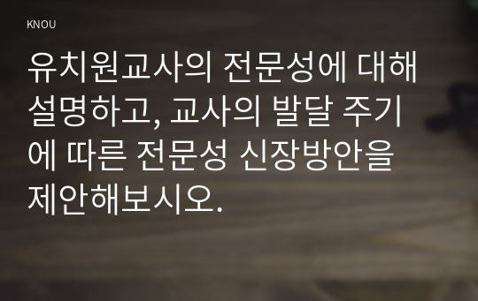 유치원교사의 전문성에 대해 설명하고, 교사의 발달 주기에 따른 전문성 신장방안을 제안해보시오.