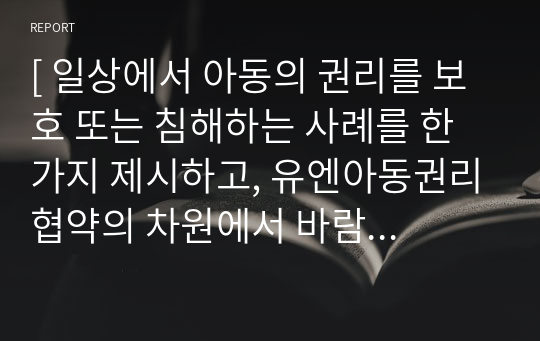 [ 일상에서 아동의 권리를 보호 또는 침해하는 사례를 한 가지 제시하고, 유엔아동권리협약의 차원에서 바람직한 성인의 역할을 논하시오. ]