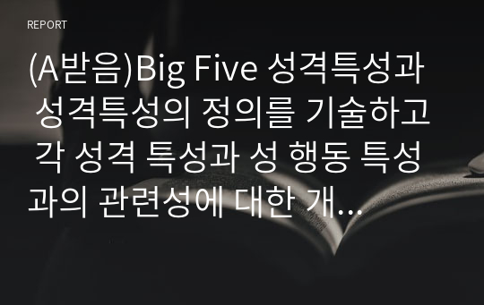 (A받음)Big Five 성격특성과 성격특성의 정의를 기술하고 각 성격 특성과 성 행동 특성과의 관련성에 대한 개인적인 관점을 논리적으로 기술하시오.