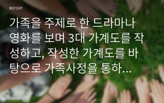 가족을 주제로 한 드라마나 영화를 보며 3대 가계도를 작성하고, 작성한 가계도를 바탕으로 가족사정을 통하여 가족의 문제를 파악 해결 방안을 논하시오.