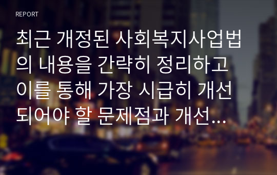 최근 개정된 사회복지사업법의 내용을 간략히 정리하고 이를 통해 가장 시급히 개선되어야 할 문제점과 개선방안을 논하시오.