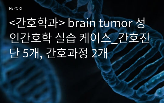&lt;간호학과&gt; brain tumor 성인간호학 실습 케이스_간호진단 5개, 간호과정 2개