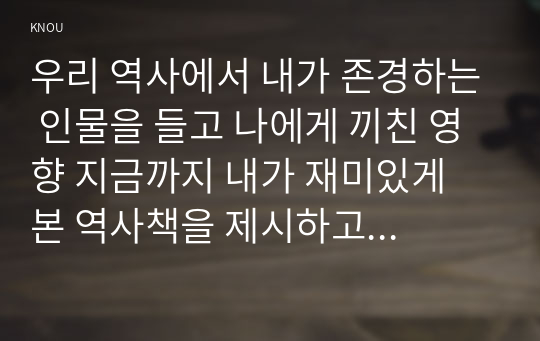 우리 역사에서 내가 존경하는 인물을 들고 나에게 끼친 영향 지금까지 내가 재미있게 본 역사책을 제시하고 소개 나의 관점에서 우리 역사의 중요한 전환점이 된 사건 역사 속의 자신의 삶을 다음 세대의 사람들에게 전달한다면 담고 싶은 내용