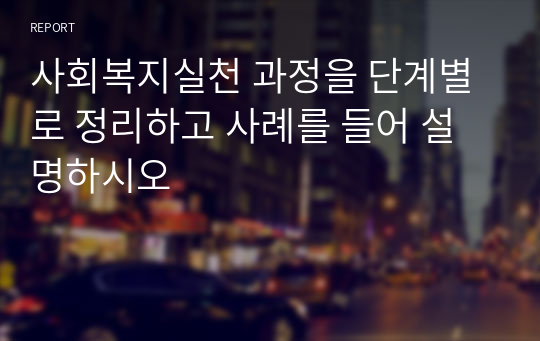 사회복지실천 과정을 단계별로 정리하고 사례를 들어 설명하시오