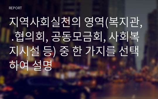 지역사회실천의 영역(복지관, .협의회, 공동모금회, 사회복지시설 등) 중 한 가지를 선택하여 설명