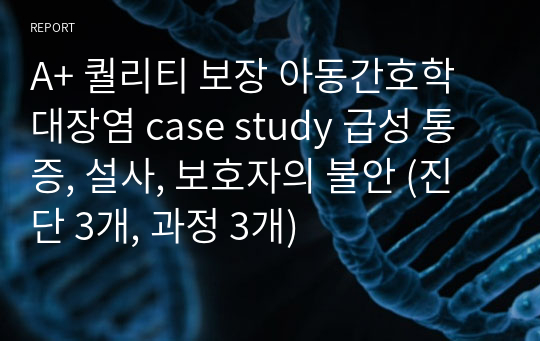 A+ 퀄리티 보장 아동간호학 대장염 case study 급성 통증, 설사, 보호자의 불안 (진단 3개, 과정 3개)