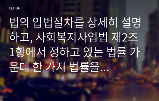 법의 입법절차를 상세히 설명하고, 사회복지사업법 제2조 1항에서 정하고 있는 법률 가운데 한 가지 법률을 선택하여 입법배경과 기본방향을 서술하시오.