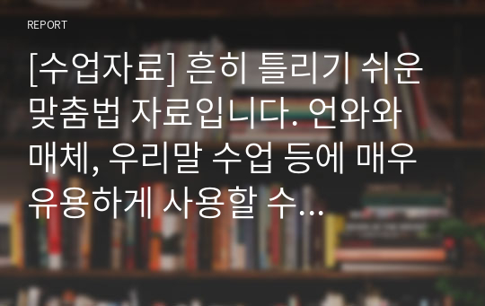 [수업자료] 흔히 틀리기 쉬운 맞춤법 자료입니다. 언와와 매체, 우리말 수업 등에 매우 유용하게 사용할 수 있습니다.