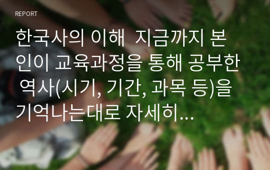 한국사의 이해  지금까지 본인이 교육과정을 통해 공부한 역사(시기, 기간, 과목 등)을 기억나는대로 자세히 정리할 것.