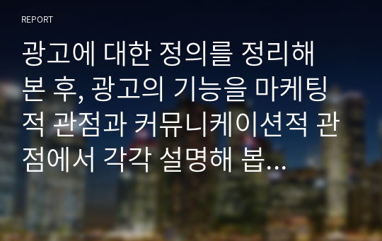 광고에 대한 정의를 정리해 본 후, 광고의 기능을 마케팅적 관점과 커뮤니케이션적 관점에서 각각 설명해 봅시다.