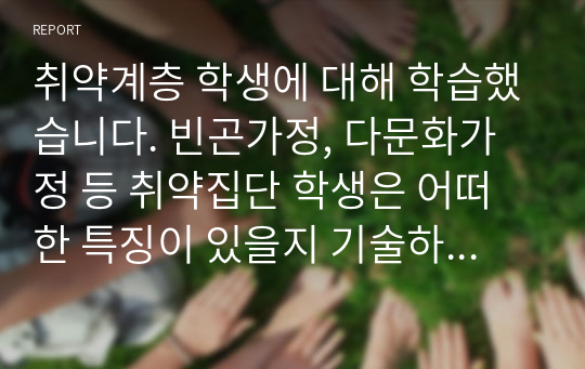 취약계층 학생에 대해 학습했습니다. 빈곤가정, 다문화가정 등 취약집단 학생은 어떠한 특징이 있을지 기술하시오.