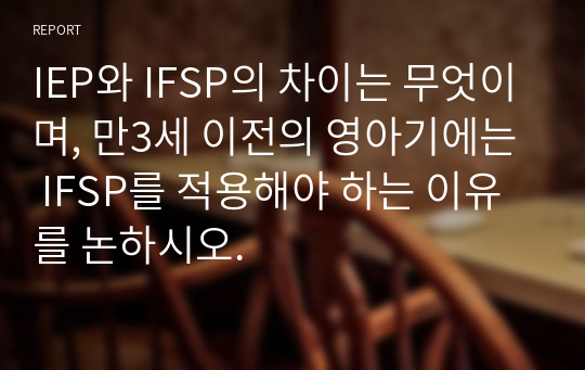 IEP와 IFSP의 차이는 무엇이며, 만3세 이전의 영아기에는 IFSP를 적용해야 하는 이유를 논하시오.