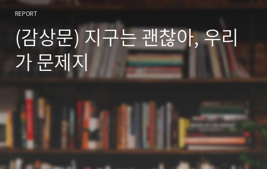 (감상문) 지구는 괜찮아, 우리가 문제지