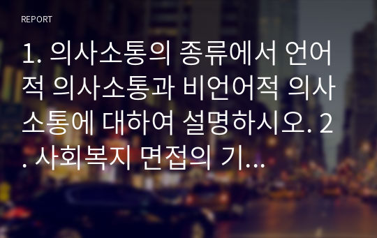 1. 의사소통의 종류에서 언어적 의사소통과 비언어적 의사소통에 대하여 설명하시오. 2. 사회복지 면접의 기술(관찰기술, 경청기술, 질문기술)에 대하여 설명하시오.