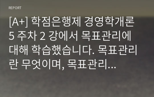 [A+] 학점은행제 경영학개론 5 주차 2 강에서 목표관리에 대해 학습했습니다. 목표관리란 무엇이며, 목표관리의 장단점을설명하고,일상생활에서 이를어떻게 응용할수있는지 본인의 의견을제시하시오.