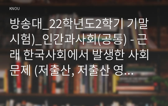 방송대_22학년도2학기 기말시험)_인간과사회(공통) - 근래 한국사회에서 발생한 사회문제 (저출산, 저출산 영향, 사회구조적 요인)