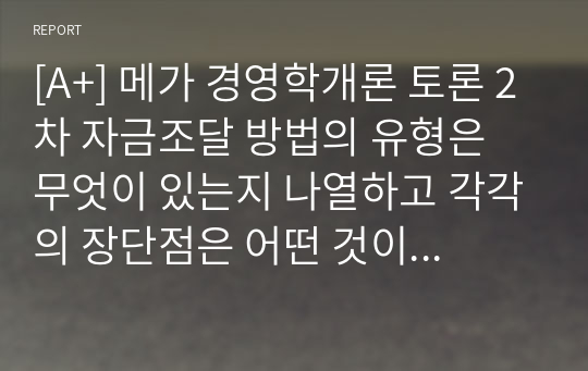 [A+] 메가 경영학개론 토론 2차 자금조달 방법의 유형은 무엇이 있는지 나열하고 각각의 장단점은 어떤 것이 있는지 논의하시오.