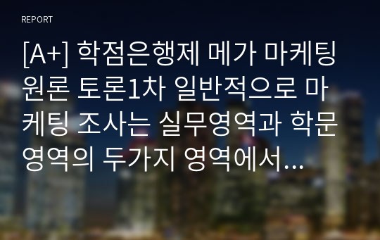 [A+] 학점은행제 메가 마케팅원론 토론1차 일반적으로 마케팅 조사는 실무영역과 학문영역의 두가지 영역에서 서로다른 목적을 가지고 실시되는데, 이들간의 가장 큰 차이는 무엇이라고 생각하는지, 각각의 이점에 대해 토론해 본다.