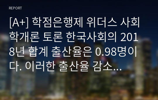 [A+] 학점은행제 위더스 사회학개론 토론 한국사회의 2018년 합계 출산율은 0.98명이다. 이러한 출산율 감소현상은 한국사회에 1) 이득이 될지, 2) 손실이 될지 둘 중 하나를 선택하여 본인의 의견과 근거를 제시하십시오.