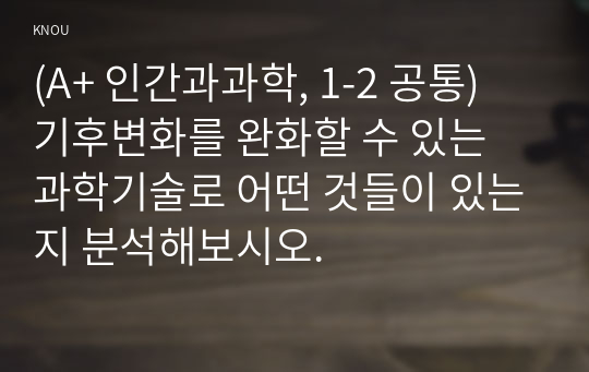 (A+ 인간과과학, 1-2 공통) 기후변화를 완화할 수 있는 과학기술로 어떤 것들이 있는지 분석해보시오.