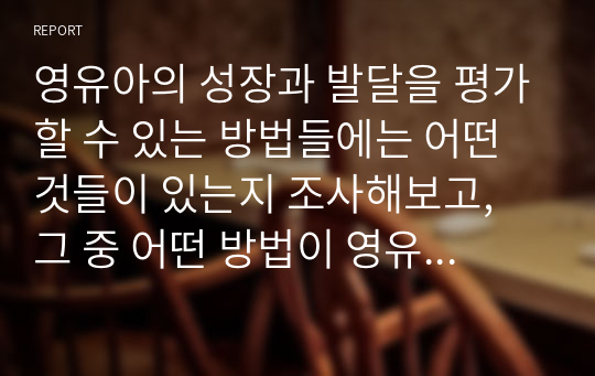 영유아의 성장과 발달을 평가할 수 있는 방법들에는 어떤 것들이 있는지 조사해보고, 그 중 어떤 방법이 영유아의 발달상황을 잘 설명할 수 있는지 그 이유를 설명하고 영유아 발달을 설명할 때 유의할 점이 무엇인지 생각해보자.