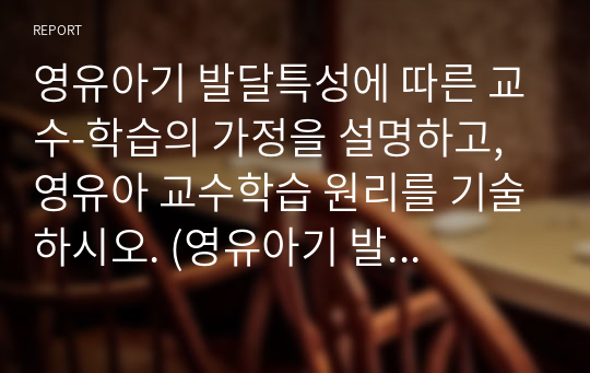 영유아기 발달특성에 따른 교수-학습의 가정을 설명하고, 영유아 교수학습 원리를 기술하시오. (영유아기 발달특성에 따른 교수-학습의 가정 / 영유아 교수학습 원리 / 수준별 교육과정 / 통합교육과정 등의 본인 의견 등)