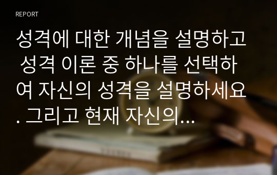 성격에 대한 개념을 설명하고 성격 이론 중 하나를 선택하여 자신의 성격을 설명하세요. 그리고 현재 자신의 성격이 인간관계 형성에