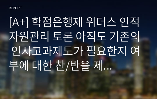 [A+] 학점은행제 위더스 인적자원관리 토론 아직도 기존의 인사고과제도가 필요한지 여부에 대한 찬/반을 제시하고, 자신의 의견을 제시하시오.