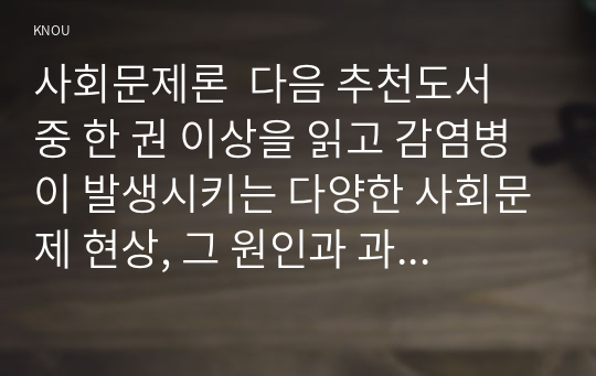 사회문제론  다음 추천도서 중 한 권 이상을 읽고 감염병이 발생시키는 다양한 사회문제 현상, 그 원인과 과정, 그리고 해결 방안 대안에 대해서 서술하시오.