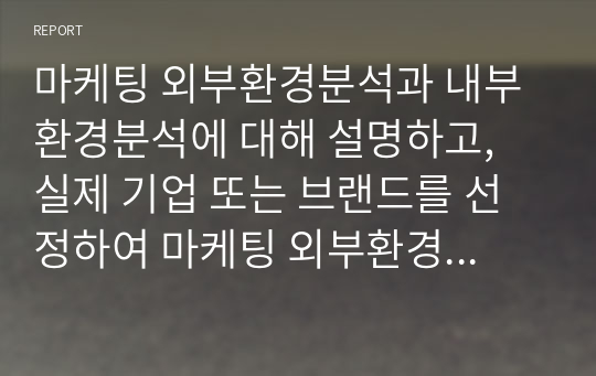 마케팅 외부환경분석과 내부 환경분석에 대해 설명하고, 실제 기업 또는 브랜드를 선정하여 마케팅 외부환경분석과 내부환경분석을 해봅시다.