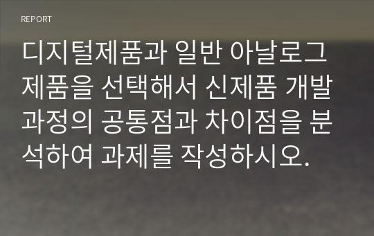 디지털제품과 일반 아날로그제품을 선택해서 신제품 개발과정의 공통점과 차이점을 분석하여 과제를 작성하시오.