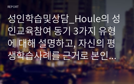 성인학습및상담_Houle의 성인교육참여 동기 3가지 유형에 대해 설명하고, 자신의 평생학습사례를 근거로 본인은 어떠한 유형에 해당되는가에 대해 서술하시오.