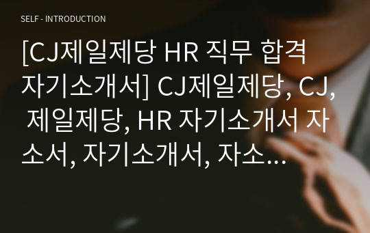 [CJ제일제당 HR 직무 합격 자기소개서] CJ제일제당, CJ, 제일제당, HR 자기소개서 자소서, 자기소개서, 자소서, 합격자기소개서, 자기소개서자소서, 합격 자기소개서, 합격자소서, 합격자기소개서,합격자소서,기업 자기소개서, 기업 자소서, 기업자기소개서, 기업자소서, 취업 자소서, 취업 자기소개서, 면접 자소서, 면접 자기소개서, 이력서