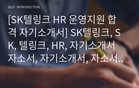 [SK텔링크 HR 운영지원 합격 자기소개서] SK텔링크, SK, 텔링크, HR, 자기소개서 자소서, 자기소개서, 자소서, 합격자기소개서, 자기소개서자소서, 합격 자기소개서, 합격자소서, 합격자기소개서,합격자소서,기업 자기소개서, 기업 자소서, 기업자기소개서, 기업자소서, 취업 자소서, 취업 자기소개서, 면접 자소서, 면접 자기소개서, 이력서