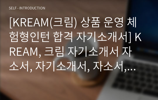 [KREAM(크림) 상품 운영 체험형인턴 합격 자기소개서] KREAM, 크림 자기소개서 자소서, 자기소개서, 자소서, 합격자기소개서, 자기소개서자소서, 합격 자기소개서, 합격자소서, 합격자기소개서,합격자소서,기업 자기소개서, 기업 자소서, 기업자기소개서, 기업자소서, 취업 자소서, 취업 자기소개서, 면접 자소서, 면접 자기소개서, 이력서