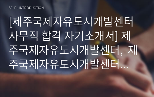 [제주국제자유도시개발센터 사무직 합격 자기소개서] 제주국제자유도시개발센터,  제주국제자유도시개발센터 자기소개서, 자소서, 합격자기소개서, 자기소개서자소서, 합격 자기소개서, 합격자소서, 합격자기소개서,합격자소서,기업 자기소개서, 기업 자소서, 기업자기소개서, 기업자소서, 취업 자소서, 취업 자기소개서, 면접 자소서, 면접 자기소개서, 이력서